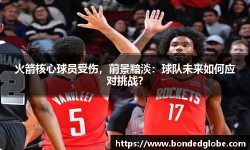 火箭核心球员受伤，前景黯淡：球队未来如何应对挑战？