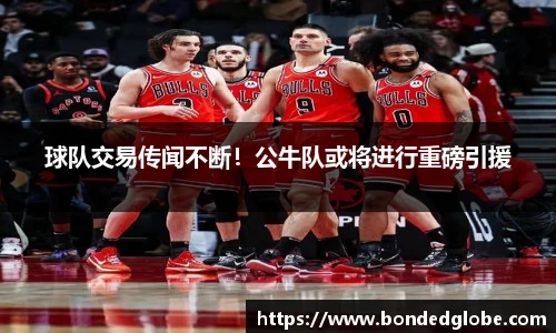 球队交易传闻不断！公牛队或将进行重磅引援