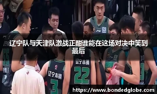 辽宁队与天津队激战正酣谁能在这场对决中笑到最后