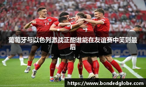 葡萄牙与以色列激战正酣谁能在友谊赛中笑到最后